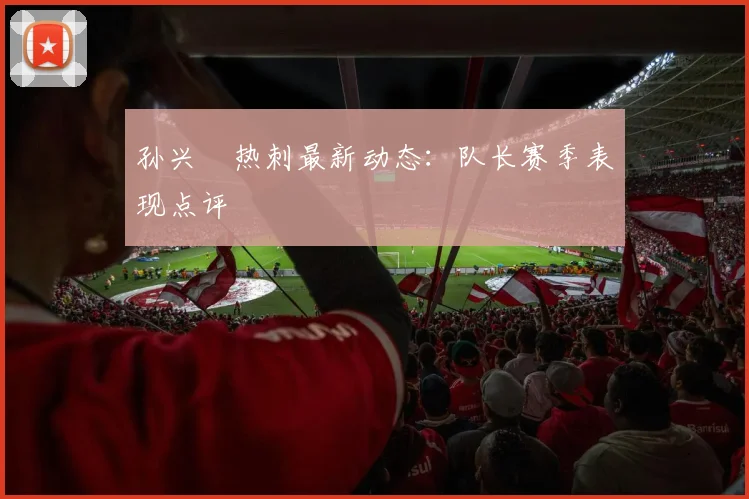 孙兴慜热刺最新动态：队长赛季表现点评