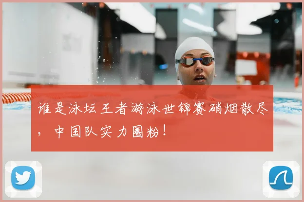 谁是泳坛王者游泳世锦赛硝烟散尽，中国队实力圈粉！
