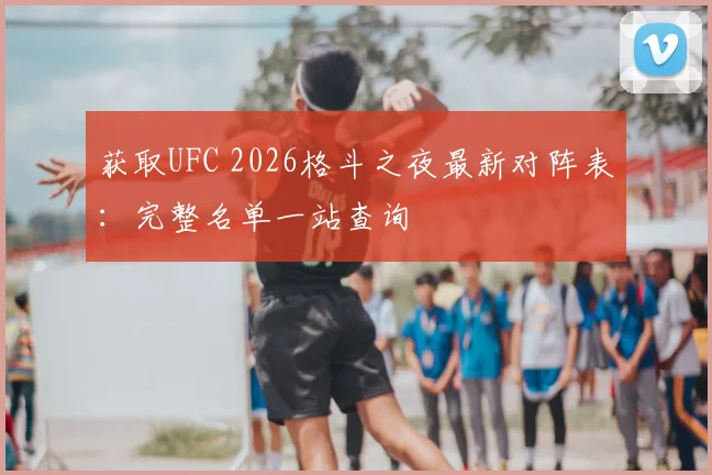 获取UFC 2026格斗之夜最新对阵表：完整名单一站查询