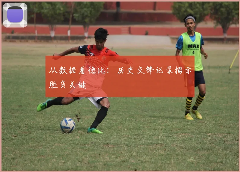 从数据看德比:历史交锋记录揭示胜负关键