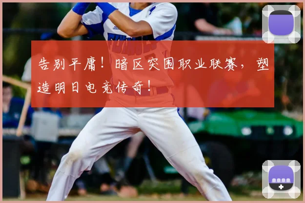告别平庸!暗区突围职业联赛,塑造明日电竞传奇!