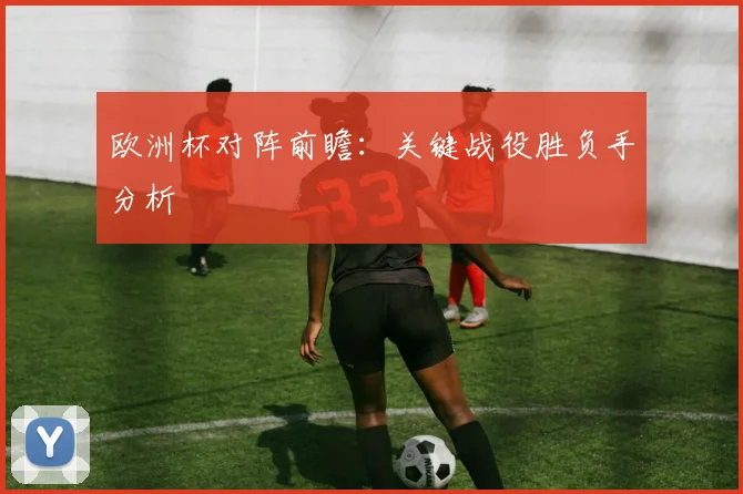 欧洲杯对阵前瞻:关键战役胜负手分析
