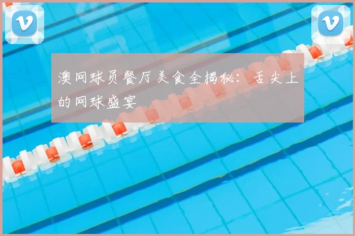 澳网球员餐厅美食全揭秘:舌尖上的网球盛宴