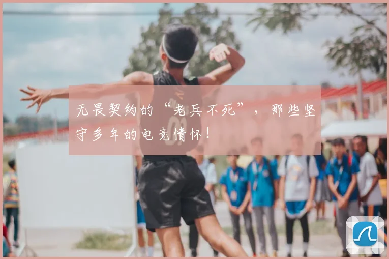 无畏契约的“老兵不死”，那些坚守多年的电竞情怀！