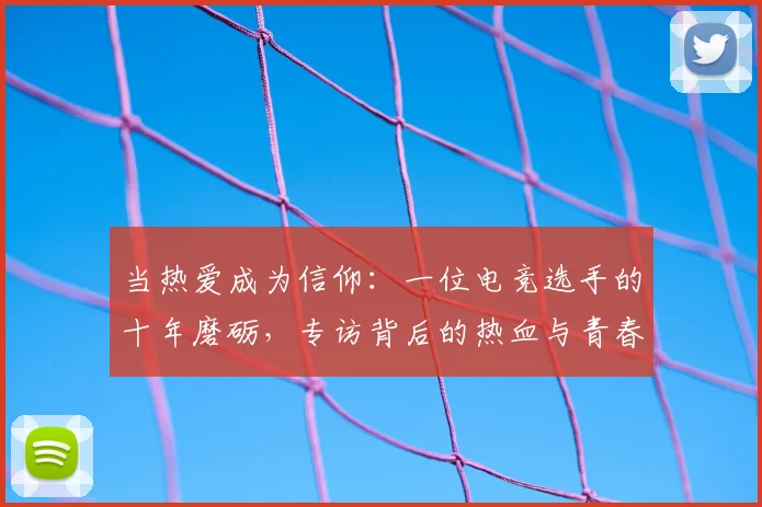 当热爱成为信仰:一位电竞选手的十年磨砺,专访背后的热血与青春