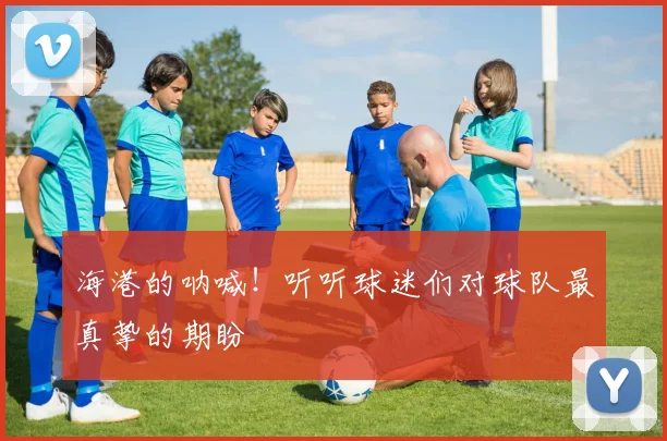 海港的呐喊!听听球迷们对球队最真挚的期盼