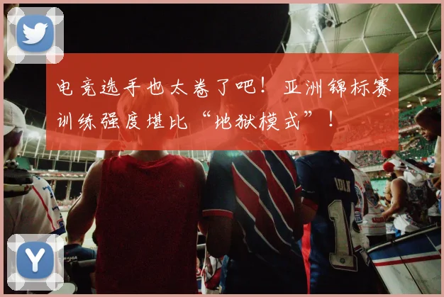 电竞选手也太卷了吧!亚洲锦标赛训练强度堪比“地狱模式”!