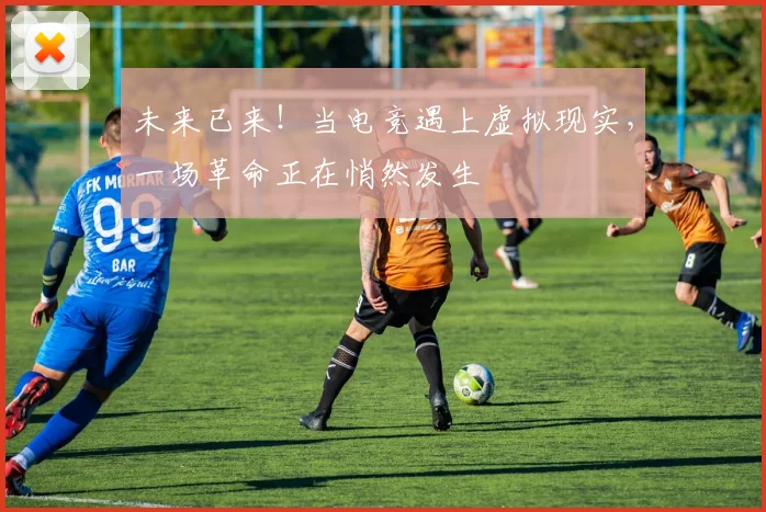 未来已来！当电竞遇上虚拟现实，一场革命正在悄然发生