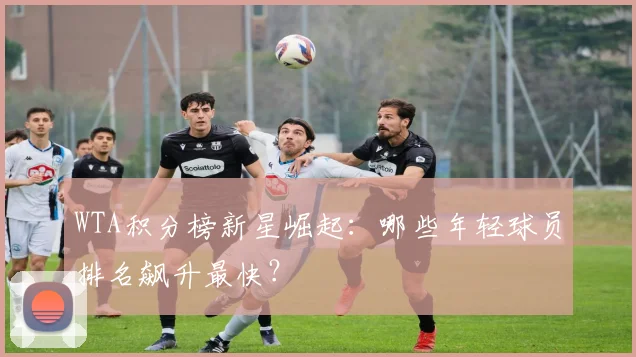 WTA积分榜新星崛起：哪些年轻球员排名飙升最快？