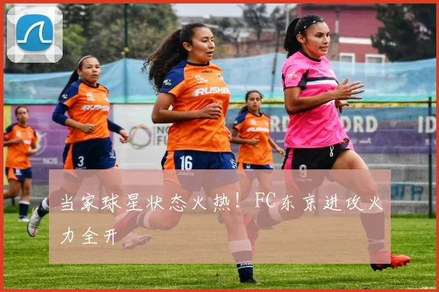 当家球星状态火热!FC东京进攻火力全开