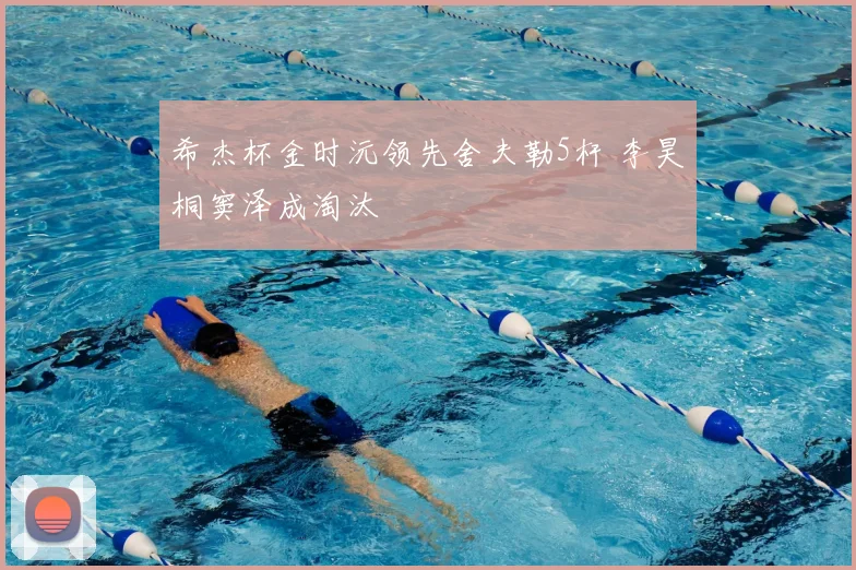 希杰杯金时沅领先舍夫勒5杆 李昊桐窦泽成淘汰