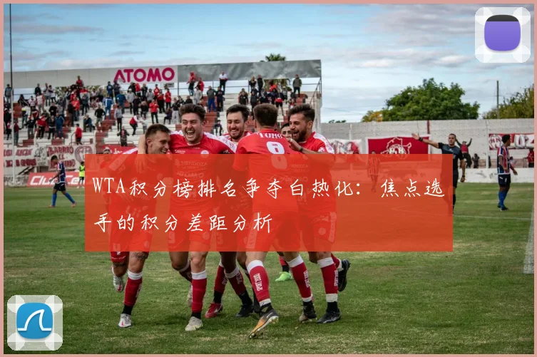 WTA积分榜排名争夺白热化：焦点选手的积分差距分析