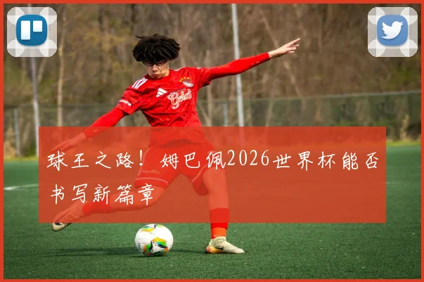 球王之路！姆巴佩2026世界杯能否书写新篇章