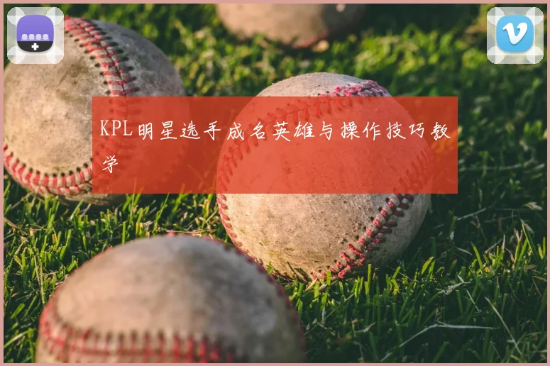 KPL明星选手成名英雄与操作技巧教学