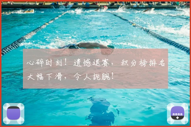 心碎时刻!遗憾退赛,积分榜排名大幅下滑,令人扼腕!