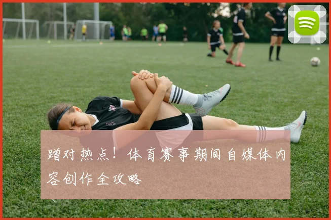 蹭对热点！体育赛事期间自媒体内容创作全攻略