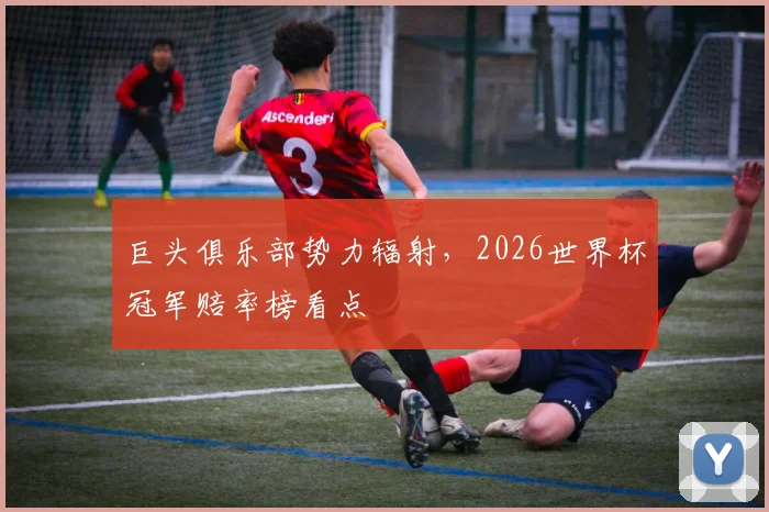 巨头俱乐部势力辐射，2026世界杯冠军赔率榜看点