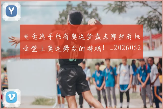 电竞选手也有奥运梦盘点那些有机会登上奥运舞台的游戏!_20260526090201