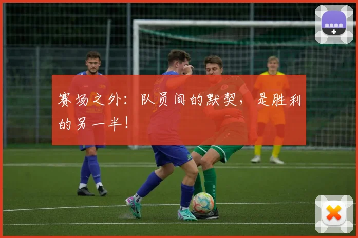 赛场之外:队员间的默契,是胜利的另一半!